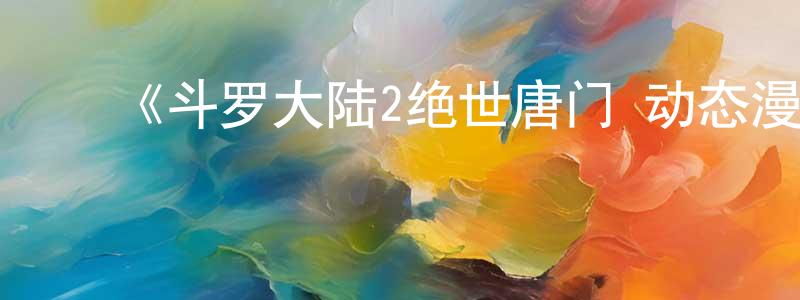 曹艳清发布《斗罗大陆2绝世唐门 动态漫》详情介绍_斗罗大陆2绝世唐门 动态漫已完结在线观看_斗罗大陆2绝世唐门 动态漫迅雷下载_国漫